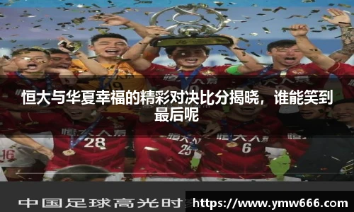 恒大与华夏幸福的精彩对决比分揭晓，谁能笑到最后呢