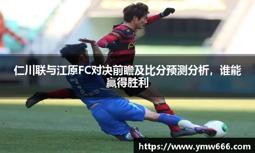 仁川联与江原FC对决前瞻及比分预测分析，谁能赢得胜利