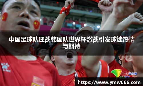 中国足球队迎战韩国队世界杯激战引发球迷热情与期待