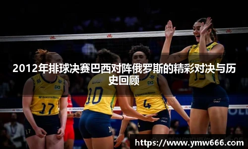 2012年排球决赛巴西对阵俄罗斯的精彩对决与历史回顾